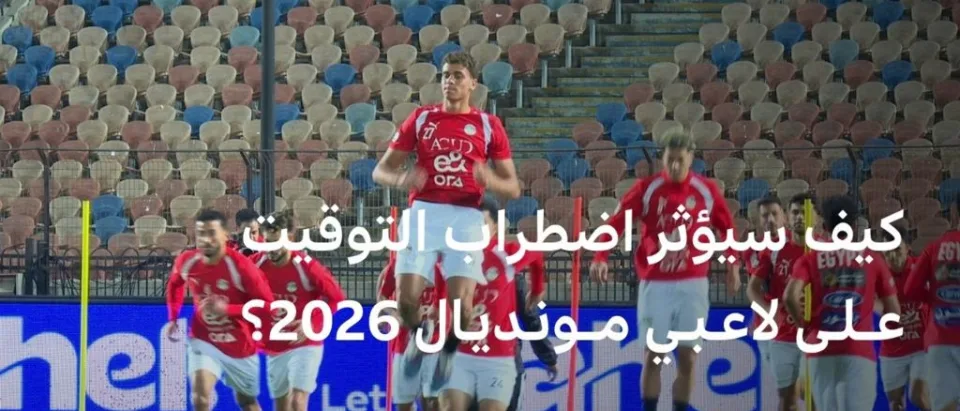 كأس العالم 2026: تحديات السفر واختلاف التوقيت للاعبين